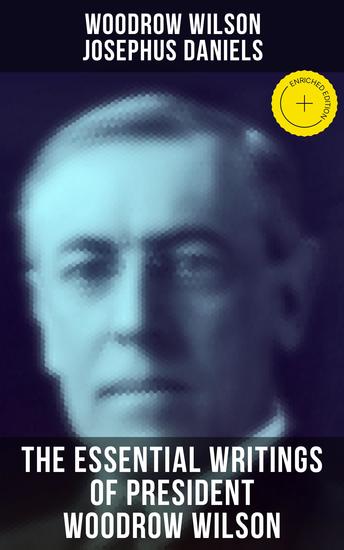 The Essential Writings of President Woodrow Wilson - Enriched edition The New Freedom Congressional Government George Washington Essays Inaugural Addresses… - cover