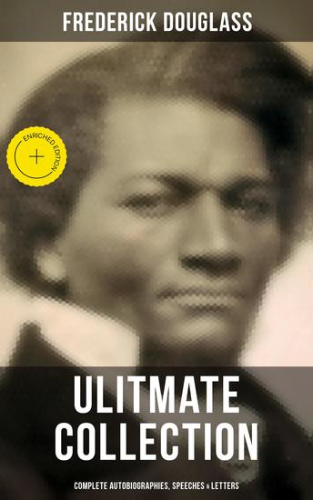 Frederick Douglas - Ultimate Collection: Complete Autobiographies Speeches & Letters - Enriched edition My Escape from Slavery Narrative of the Life of Frederick Douglass My Bondage and My Freedom… - cover