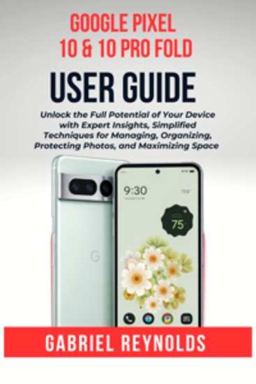 Google Pixel 10 & 10 Pro fold User Guide - Unlock the Full Potential of Your Device with Expert Insights Simplified Techniques for Managing Organizing Protecting Photos and Maximizing Space - cover