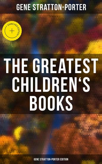 The Greatest Children's Books - Gene Stratton-Porter Edition - Enriched edition Laddie A Girl of the Limberlost The Harvester Michael O'Halloran A Daughter of the Land… - cover