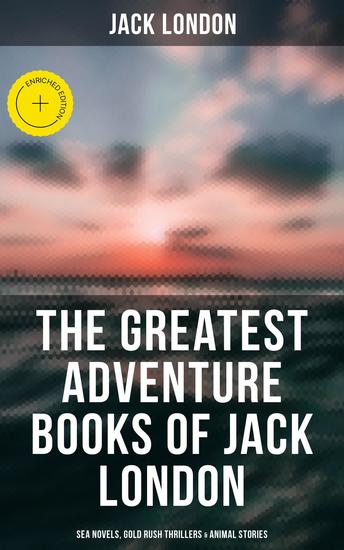 The Greatest Adventure Books of Jack London: Sea Novels Gold Rush Thrillers & Animal Stories - Enriched edition The Call of the Wild White Fang The Sea-Wolf The Scarlet Plague Hearts of Three… - cover