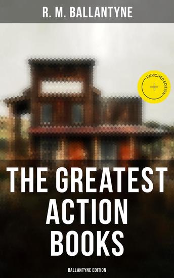 The Greatest Action Books - Ballantyne Edition - Enriched edition 80+ Western Novels Sea Tales & Historical Thrillers: The Coral Island The Young Fur Traders… - cover