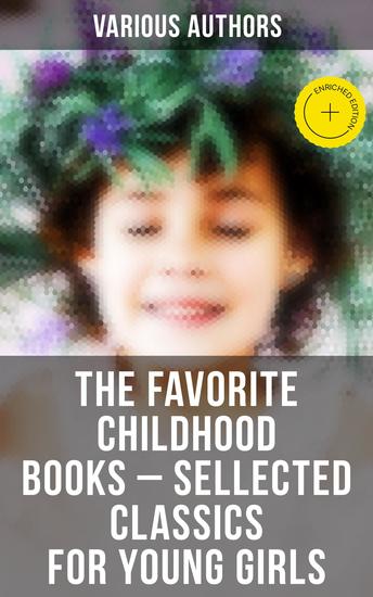 The Favorite Childhood Books – Sellected Classics for Young Girls - Enriched edition Including the Biographies of the Most Defiant Forceful and Influential Women in History - cover