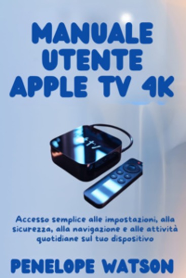 Manuale utente Apple TV 4k - Accesso semplice alle impostazioni alla sicurezza alla navigazione e alle attività quotidiane sul tuo dispositivo - cover