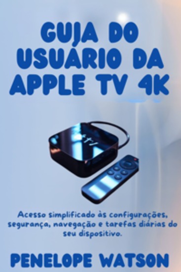 Guia do usuário da Apple TV 4K - Acesso simplificado às configurações segurança navegação e tarefas diárias do seu dispositivo - cover