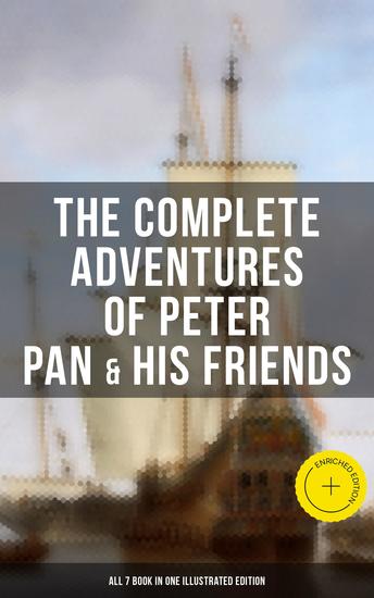 The Complete Adventures of Peter Pan & His Friends – All 7 Book in One Illustrated Edition - Enriched edition The Little White Bird Peter Pan in Kensington Gardens Peter and Wendy… - cover