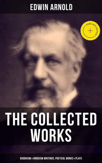 The Collected Works of Edwin Arnold: Buddhism & Hinduism Writings Poetical Works & Plays - Enriched edition The Essence of Buddhism Light of the World The Light of Asia The Song Celestial - cover