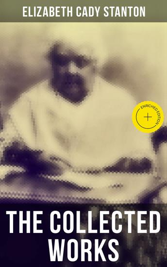 The Collected Works - Enriched edition The Woman's Bible The History of Women's Suffrage From 1848 to 1885 Eighty Years and More: Reminiscences 1815-1897 - cover
