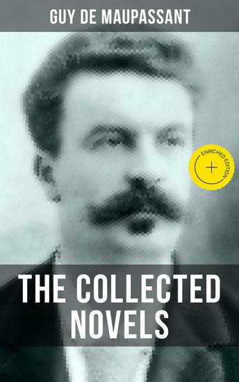 THE COLLECTED NOVELS OF GUY DE MAUPASSANT - Enriched edition Bel-Ami A Life Pierre and Jean Strong as Death Mont Oriol & Notre Coeur - cover