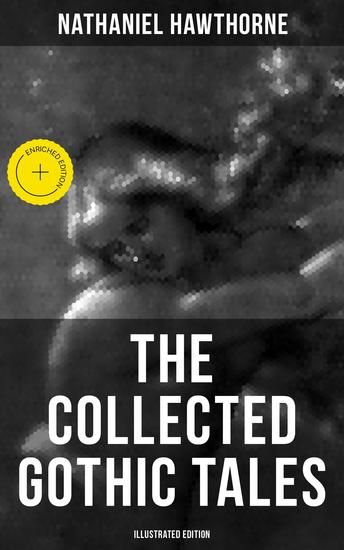 The Collected Gothic Tales of Nathaniel Hawthorne (Illustrated Edition) - Enriched edition The House of the Seven Gables Minister's Black Veil Ghost of Doctor Harris Rappaccini's Daughter… - cover