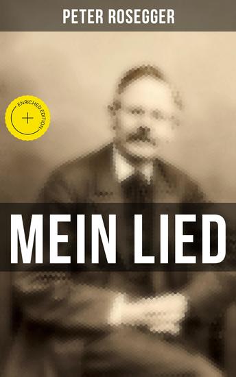 Peter Rosegger: Mein Lied - Bereicherte Ausgabe Über 180 Titel in einem Buch: Heimat + Liebe + Welt + Hölle + Himmel - cover