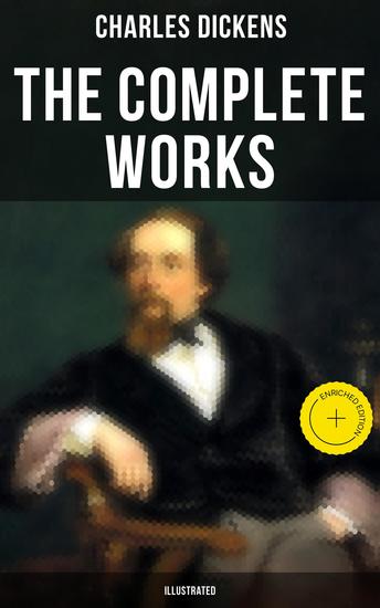 The Complete Works of Charles Dickens (Illustrated) - Enriched edition Novels Short Stories Plays Poetry Essays Travel Sketches Letters Autobiographical Writings Biographies & Criticism - cover