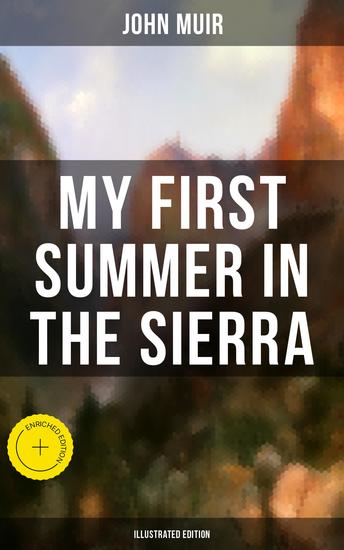 MY FIRST SUMMER IN THE SIERRA (Illustrated Edition) - Enriched edition Adventure Memoirs Travel Sketches & Wilderness Studies - cover