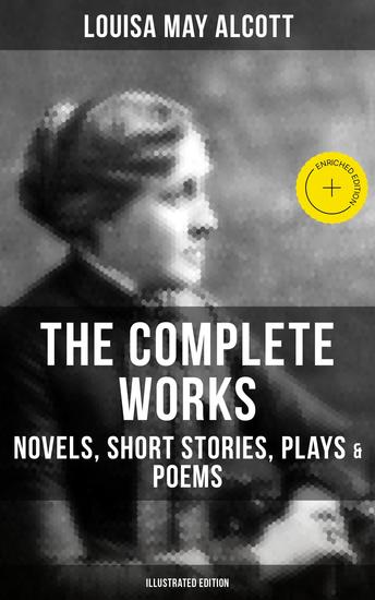 The Complete Works of Louisa May Alcott: Novels Short Stories Plays & Poems (Illustrated Edition) - Enriched edition Little Women A Modern Mephistopheles Eight Cousins Rose in Bloom - cover