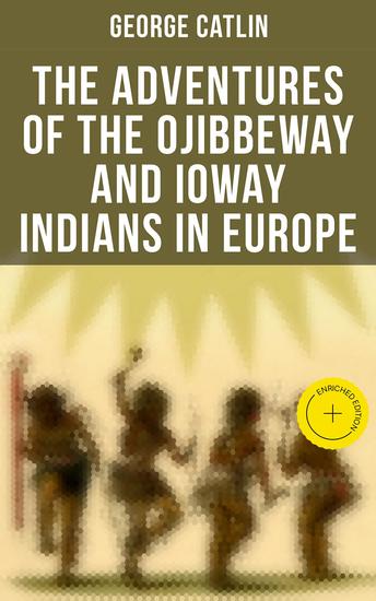 The Adventures of the Ojibbeway and Ioway Indians in Europe - Enriched edition Historical Account of Eight Years' Travels and Residence in France England and Belgium - cover