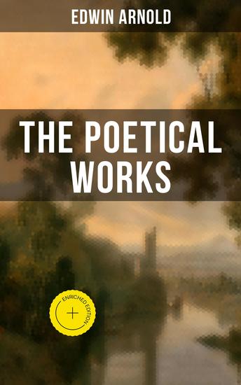 The Poetical Works of Edwin Arnold - Enriched edition The Light of Asia Light of the World or The Great Consummation The Indian Song of Songs… - cover