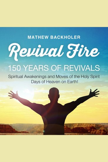 Revival Fire 150 Years of Revivals - Spiritual Awakenings and Moves of the Holy Spirit Days of Heaven on Earth! - cover