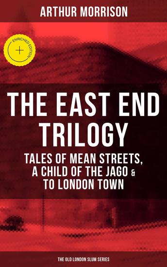 THE EAST END TRILOGY: Tales of Mean Streets A Child of the Jago & To London Town - Enriched edition The Old London Slum Series - cover