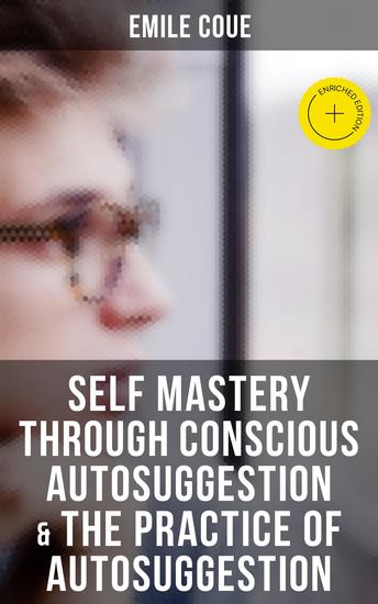 Emile Coue: Self Mastery Through Conscious Autosuggestion & The Practice of Autosuggestion - Enriched edition Including the Study of the Emile Coue's Method & Biography of the Author - cover