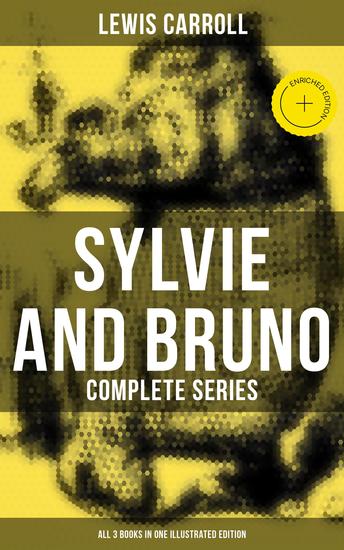 Sylvie and Bruno - Complete Series (All 3 Books in One Illustrated Edition) - Enriched edition Sylvie and Bruno Sylvie and Bruno Concluded Bruno's Revenge and Other Stories - cover