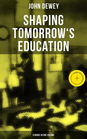 Shaping Tomorrow's Education: John Dewey's Edition - 9 Books in One Volume - Enriched edition Democracy and Education The Philosophy of Education Schools of To-morrow… - cover