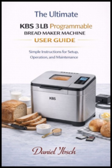 The ultimate KBS 3 LB programmable bread maker machine user guide - Simple Instructions for Setup Operation and Maintenance - cover