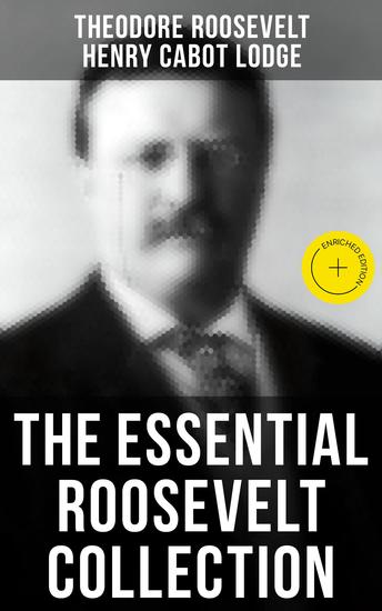The Essential Roosevelt Collection - Enriched edition History Books Biographies Memoirs Essays Speeches & Executive Orders - cover