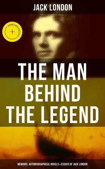 The Man behind the Legend: Memoirs Autobiographical Novels & Essays of Jack London - Enriched edition Autobiographical Collection Including The Road Martin Eden The Mutiny of the Elsinore - cover
