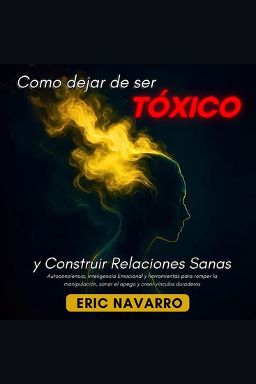 Cómo Dejar de Ser Tóxico y Construir Relaciones Sanas - Autoconciencia Inteligencia Emocional y herramientas para romper la manipulación sanar el apego y crear vínculos duraderos - cover