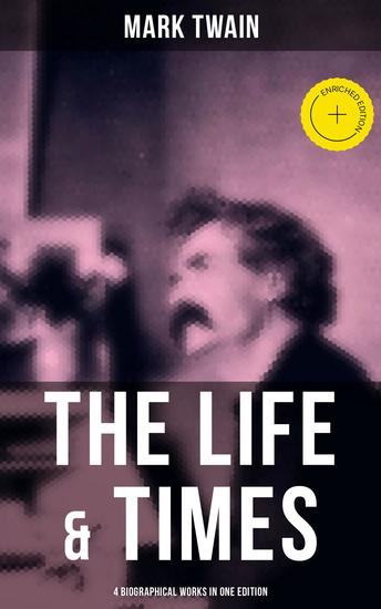 The Life & Times of Mark Twain - 4 Biographical Works in One Edition - Enriched edition Chapters From My Autobiography My Mark Twain The Boys' Life Of Mark Twain… - cover