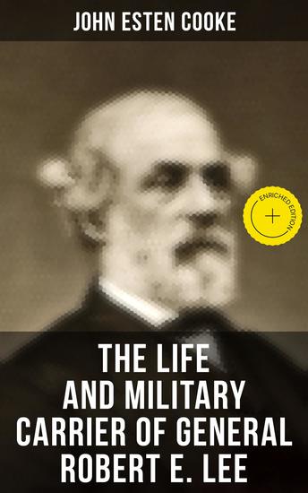 The Life and Military Carrier of General Robert E Lee - Enriched edition Lee's Early Life Military Campaigns Last Days The Funeral & Tributes to General Lee - cover