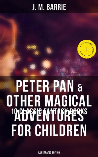 Peter Pan & Other Magical Adventures For Children - 10 Classic Fantasy Books (Illustrated Edition) - Enriched edition A Kiss for Cinderella Peter Pan in Kensington Gardens When Wendy Grew Up… - cover