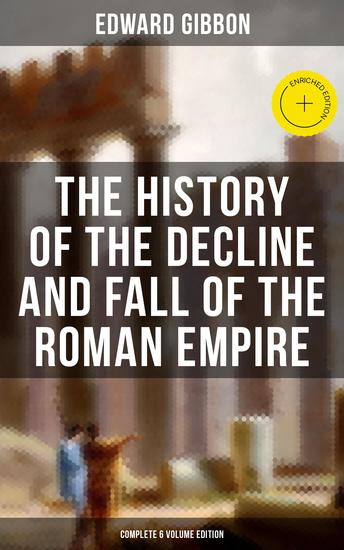 The History of the Decline and Fall of the Roman Empire (Complete 6 Volume Edition) - Enriched edition From the Height of the Roman Empire to the Fall of Byzantium - cover