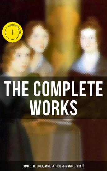 The Complete Works: Charlotte Emily Anne Patrick & Branwell Brontë - Enriched edition - cover