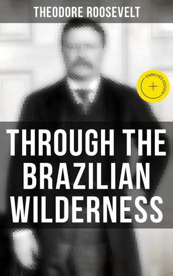 Through the Brazilian Wilderness - Enriched edition An Account of the Roosevelt-Rondon Scientific Expedition - cover