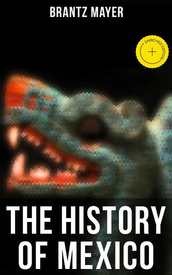The History of Mexico - Enriched edition A Historical Geographical Political and Social Account of Mexico From the Invasion to 19th Century - cover