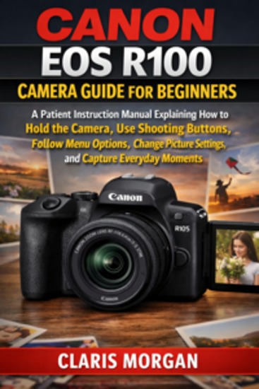 Canon EOS R100 Camera Guide For Beginners - A PATIENT INSTRUCTION MANUAL EXPLAINING HOW TO HOLD THE CAMERA USE SHOOTING BUTTONS FOLLOW MENU OPTIONS CHANGE PICTURE SETTINGS AND CAPTURE EVERYDAY MOMENTS - cover