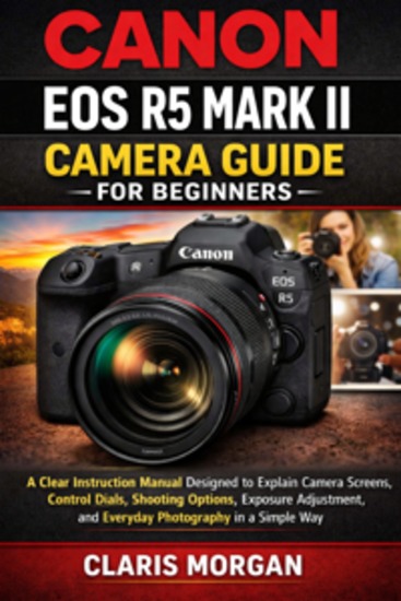 Canon EOS R5 Mark II Camera Guide For Beginners - A CLEAR INSTRUCTION MANUAL DESIGNED TO EXPLAIN CAMERA SCREENS CONTROL DIALS SHOOTING OPTIONS EXPOSURE ADJUSTMENT AND EVERYDAY PHOTOGRAPHY IN A SIMPLE WAY - cover