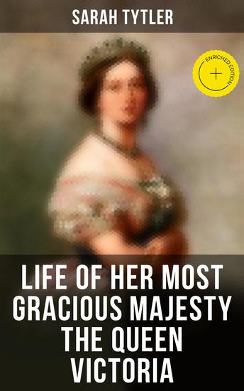 Life of Her Most Gracious Majesty the Queen Victoria - Enriched edition An Inspiring Biographical Account of Queen Victoria One of the Greatest British Monarchs - cover