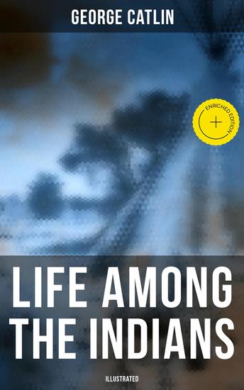 Life Among the Indians (Illustrated) - Enriched edition Indians of North and South America: Everyday Life & Customes of Indian Tribes Indian Art & Architecture Warfare Medicine and Religion      - cover