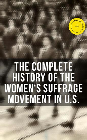 The Complete History of the Women's Suffrage Movement in US - Enriched edition Including Biographies & Memoirs of Most Influential Suffragettes - cover
