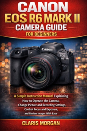 Canon EOS R6 Mark II Camera Guide For Beginners - A Simple Instruction Manual Explaining How To Operate The Camera Change Picture And Recording Settings Control Focus And Exposure And Review Images With Ease - cover