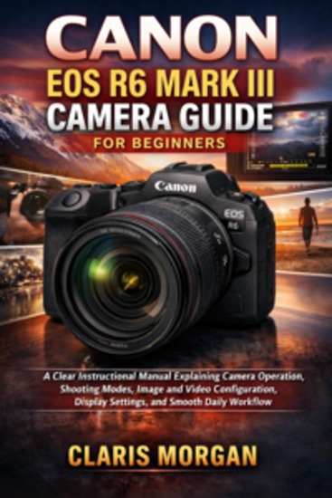 Canon EOS R6 Mark III Camera Guide For Beginners - A Clear Instructional Manual Explaining Camera Operation Shooting Modes Image And Video Configuration Display Settings And Smooth Daily Workflow - cover