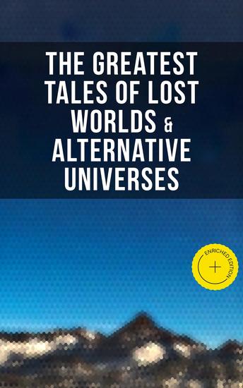 The Greatest Tales of Lost Worlds & Alternative Universes - Enriched edition King Solomon's Mines The Lost Continent New Atlantis The Lost World She The Mysterious Island… - cover