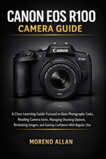 Canon EOS R100 Camera Guide - A Clear Learning Guide Focused On Basic Photography Tasks Reading Camera Icons Managing Shooting Options Reviewing Images And Gaining Confidence With Regular Use - cover
