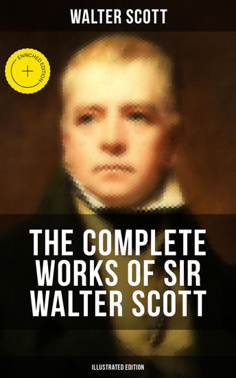 The Complete Works of Sir Walter Scott (Illustrated Edition) - Enriched edition Historical Novels Short Stories Poetry Plays Letters & Articles - cover