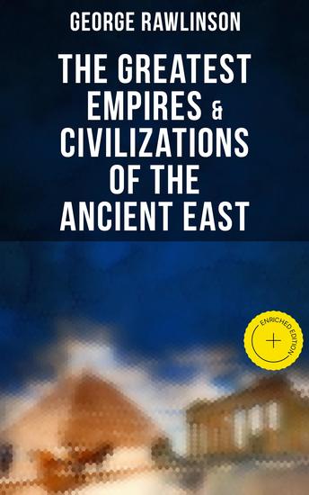 The Greatest Empires & Civilizations of the Ancient East - Enriched edition Egypt Babylon The Kings of Israel and Judah Assyria Media Chaldea Persia Parthia… - cover