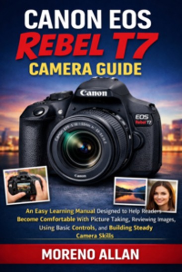 Canon EOS Rebel T7 Camera Guide - An Easy Learning Manual Designed To Help Readers Become Comfortable With Picture Taking Reviewing Images Using Basic Controls And Building Steady Camera Skills - cover