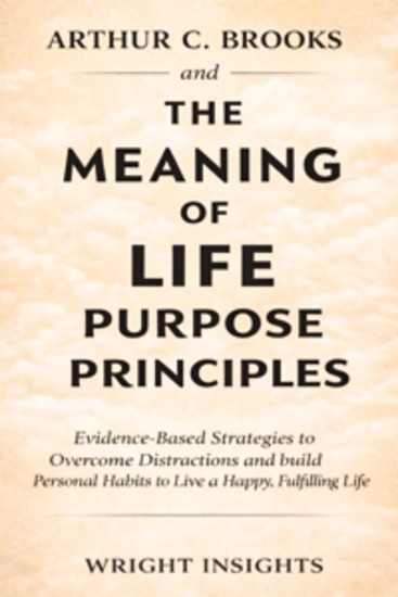 Arthur C Brooks and The Meaning of Life Purpose Principles - Evidence-Based Strategies to Overcome Distractions and build Personal Habits to Live a Happy Fulfilling Life - cover