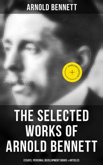 The Selected Works of Arnold Bennett: Essays Personal Development Books & Articles - Enriched edition How to Live on 24 Hours a Day Mental Efficiency Self and Self-Management The Human Machine… - cover